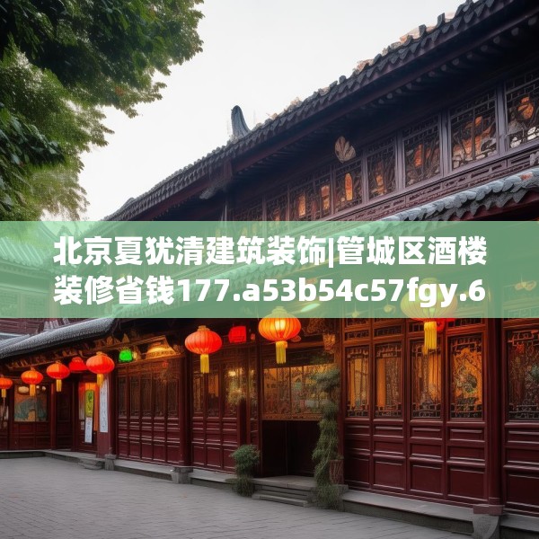 北京夏犹清建筑装饰|管城区酒楼装修省钱177.a53b54c57fgy.64fhsg