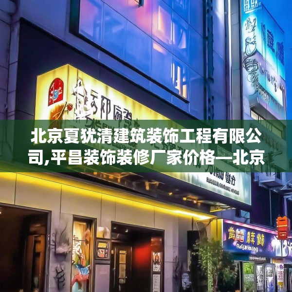北京夏犹清建筑装饰工程有限公司,平昌装饰装修厂家价格—北京夏犹清建筑装饰工程有限公司392.a268b269c272fgy.279xczxv