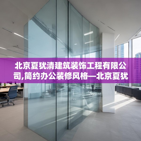 北京夏犹清建筑装饰工程有限公司,简约办公装修风格—北京夏犹清建筑装饰工程有限公司377.a253b254c257fgy.264bnbn