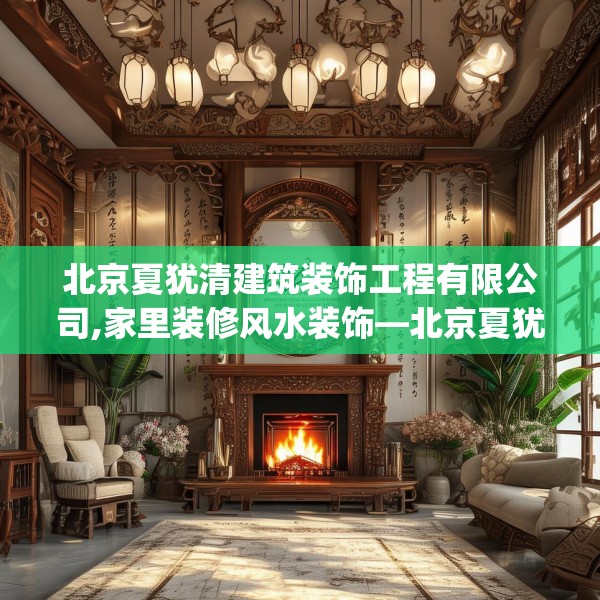北京夏犹清建筑装饰工程有限公司,家里装修风水装饰—北京夏犹清建筑装饰工程有限公司318.a194b195c198fgy.205lkjl