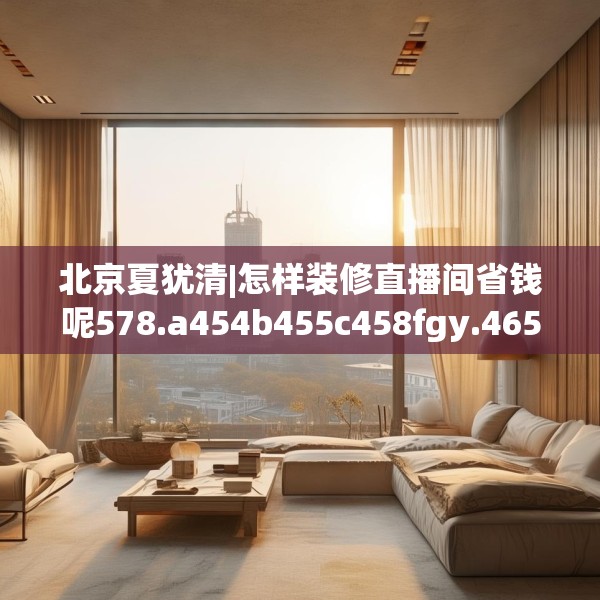 北京夏犹清|怎样装修直播间省钱呢578.a454b455c458fgy.46576659