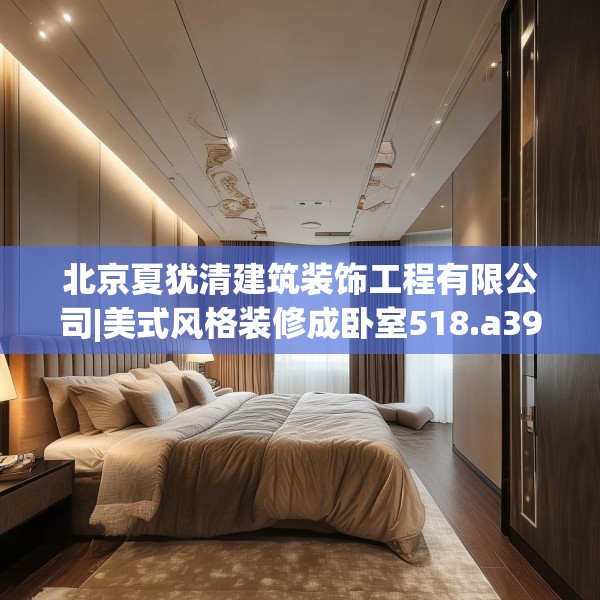 北京夏犹清建筑装饰工程有限公司|美式风格装修成卧室518.a394b395c398fgy.405xczxv