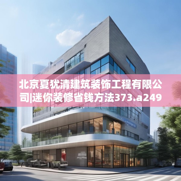 北京夏犹清建筑装饰工程有限公司|迷你装修省钱方法373.a249b250c253fgy.260poiy