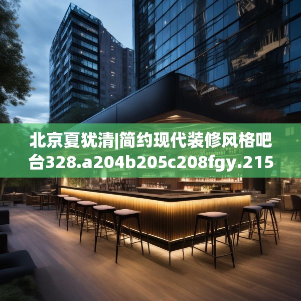 北京夏犹清|简约现代装修风格吧台328.a204b205c208fgy.215htyj