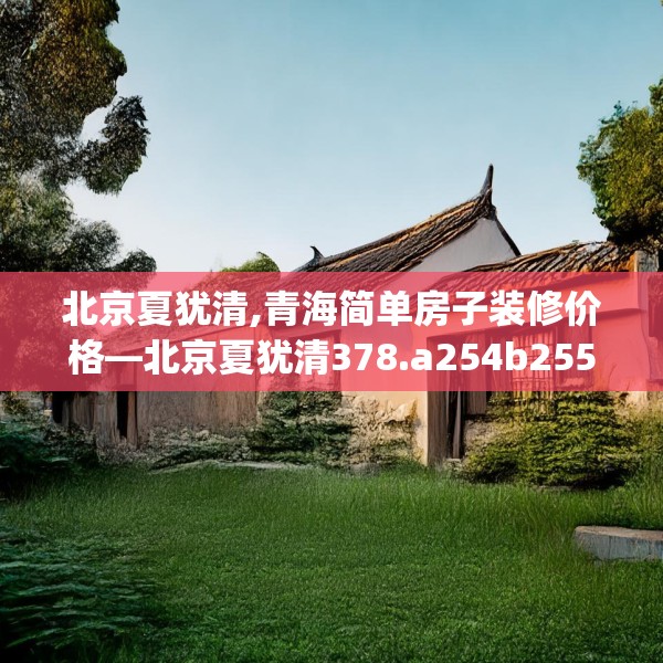 北京夏犹清,青海简单房子装修价格—北京夏犹清378.a254b255c258fgy.265nbn