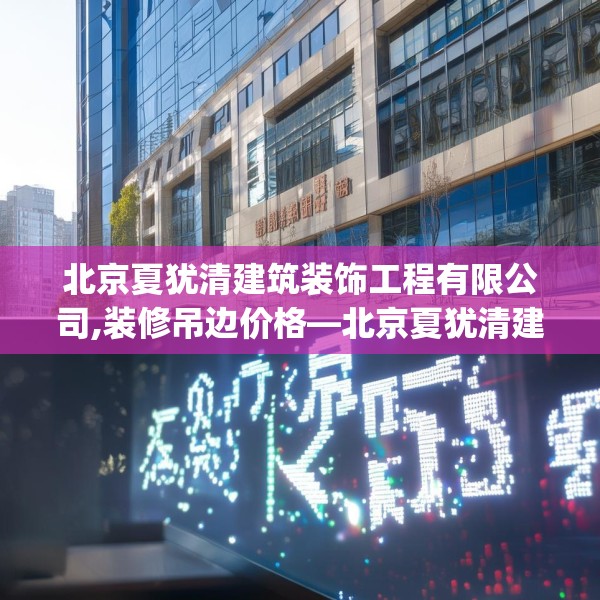 北京夏犹清建筑装饰工程有限公司,装修吊边价格—北京夏犹清建筑装饰工程有限公司379.a255b256c259fgy.266jhhj