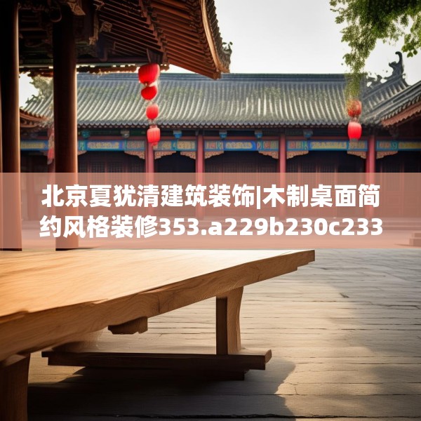 北京夏犹清建筑装饰|木制桌面简约风格装修353.a229b230c233fgy.240cvcx