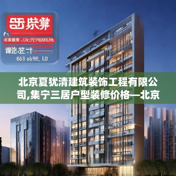 北京夏犹清建筑装饰工程有限公司,集宁三居户型装修价格—北京夏犹清建筑装饰工程有限公司152.a28b29c32fgy.39wew