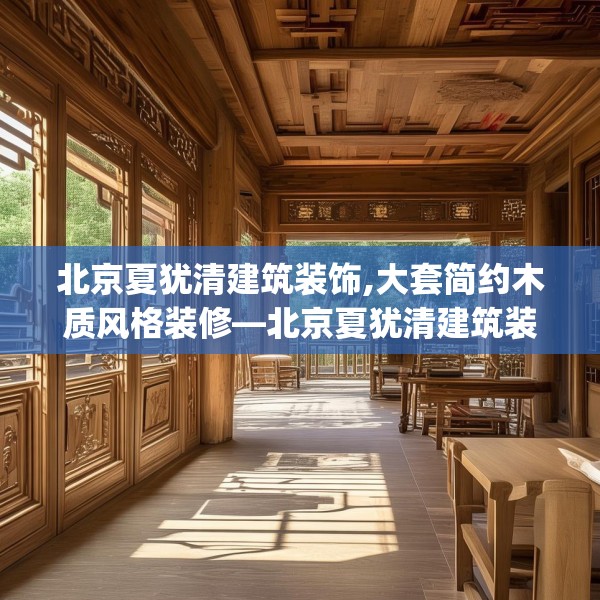 北京夏犹清建筑装饰,大套简约木质风格装修—北京夏犹清建筑装饰180.a56b57c60fgy.67nbn