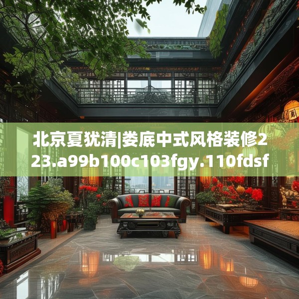北京夏犹清|娄底中式风格装修223.a99b100c103fgy.110fdsfds