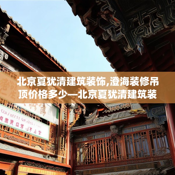 北京夏犹清建筑装饰,澄海装修吊顶价格多少—北京夏犹清建筑装饰480.a356b357c360fgy.367lkjl