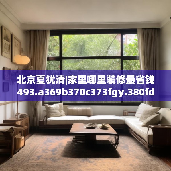 北京夏犹清|家里哪里装修最省钱493.a369b370c373fgy.380fdsfds