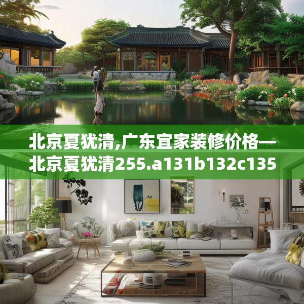 北京夏犹清,广东宜家装修价格—北京夏犹清255.a131b132c135fgy.142uyk