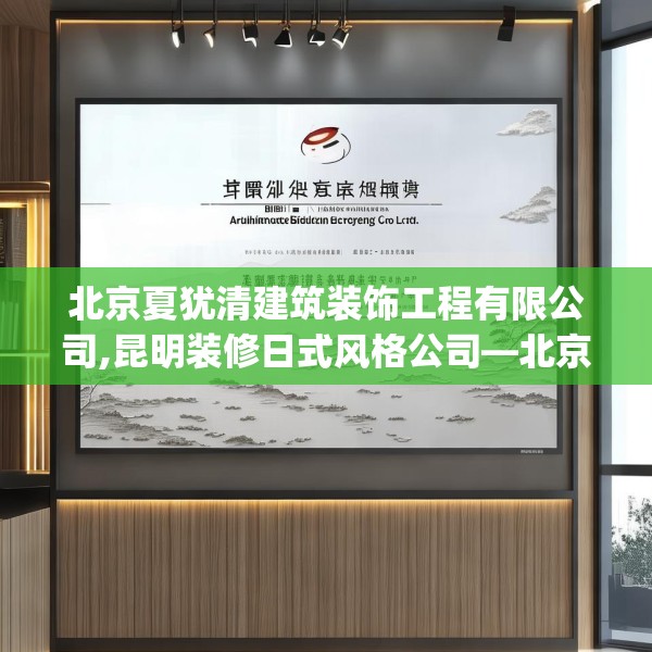北京夏犹清建筑装饰工程有限公司,昆明装修日式风格公司—北京夏犹清建筑装饰工程有限公司284.a160b161c164fgy.171xczxv