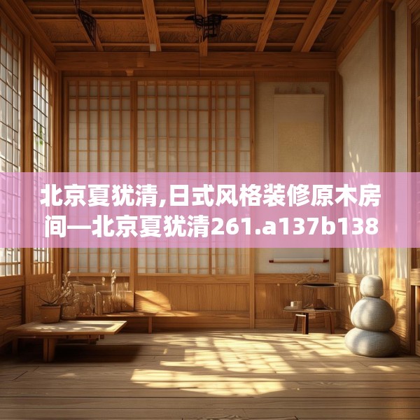 北京夏犹清,日式风格装修原木房间—北京夏犹清261.a137b138c141fgy.148fghfd