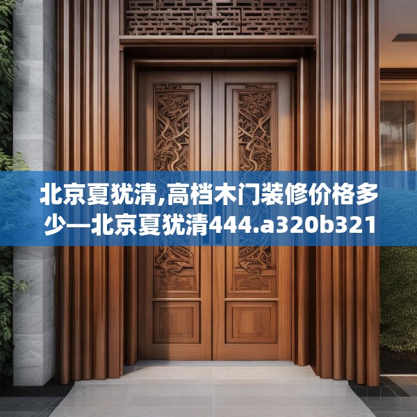 北京夏犹清,高档木门装修价格多少—北京夏犹清444.a320b321c324fgy.331lkjl