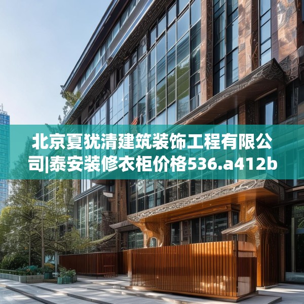 北京夏犹清建筑装饰工程有限公司|泰安装修衣柜价格536.a412b413c416fgy.423xczxv