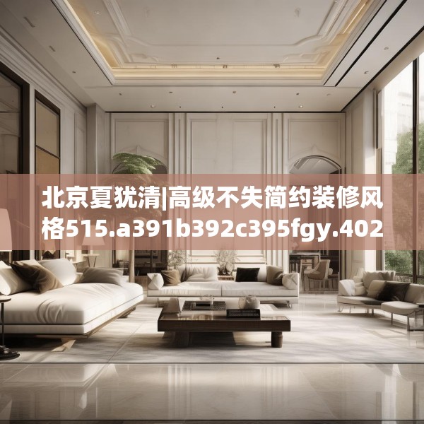 北京夏犹清|高级不失简约装修风格515.a391b392c395fgy.402cvcx