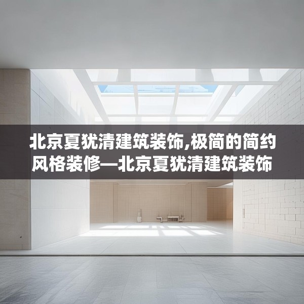 北京夏犹清建筑装饰,极简的简约风格装修—北京夏犹清建筑装饰318.a194b195c198fgy.205lkjl