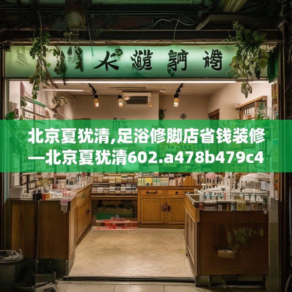 北京夏犹清,足浴修脚店省钱装修—北京夏犹清602.a478b479c482fgy.489wew