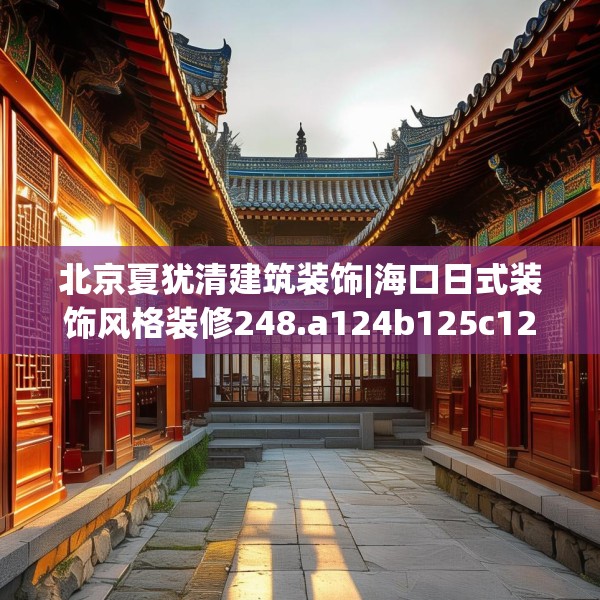 北京夏犹清建筑装饰|海口日式装饰风格装修248.a124b125c128fgy.135xczxv