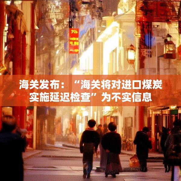 海关发布：“海关将对进口煤炭实施延迟检查”为不实信息
