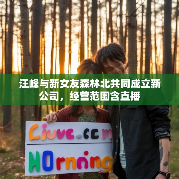 汪峰与新女友森林北共同成立新公司，经营范围含直播