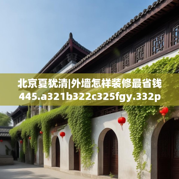 北京夏犹清|外墙怎样装修最省钱445.a321b322c325fgy.332poiy