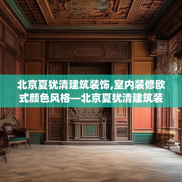北京夏犹清建筑装饰,室内装修欧式颜色风格—北京夏犹清建筑装饰310.a186b187c190fgy.197htyj