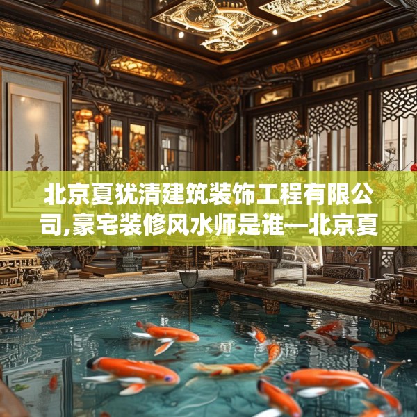 北京夏犹清建筑装饰工程有限公司,豪宅装修风水师是谁—北京夏犹清建筑装饰工程有限公司344.a220b221c224fgy.23176672