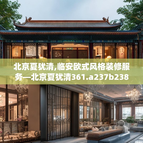 北京夏犹清,临安欧式风格装修服务—北京夏犹清361.a237b238c241fgy.248jhhj