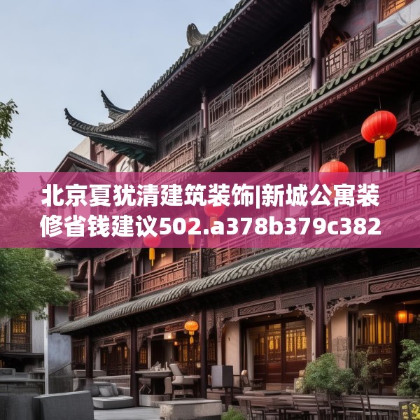 北京夏犹清建筑装饰|新城公寓装修省钱建议502.a378b379c382fgy.389dewqe