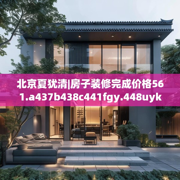 北京夏犹清|房子装修完成价格561.a437b438c441fgy.448uyk