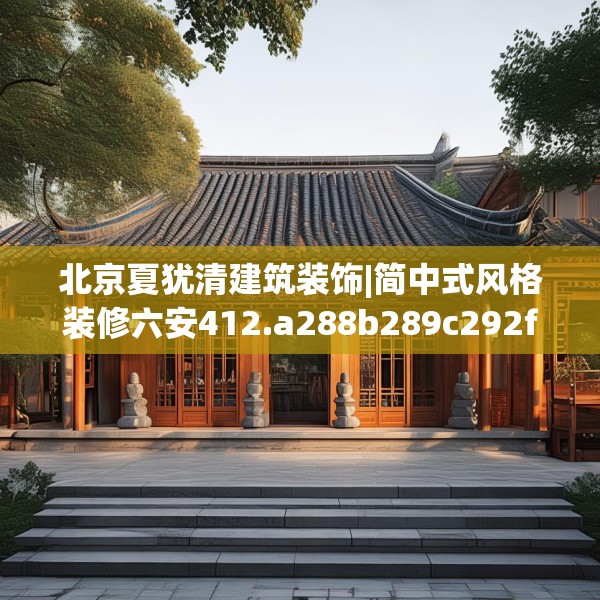 北京夏犹清建筑装饰|简中式风格装修六安412.a288b289c292fgy.299dewqe