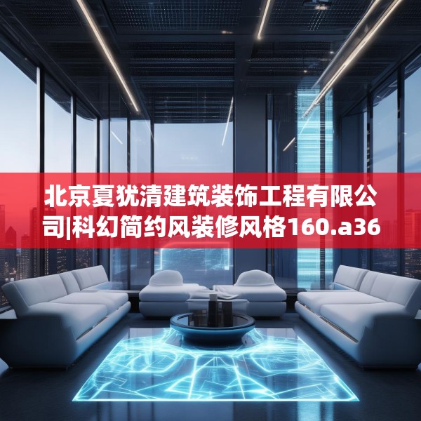 北京夏犹清建筑装饰工程有限公司|科幻简约风装修风格160.a36b37c40fgy.47dewqe