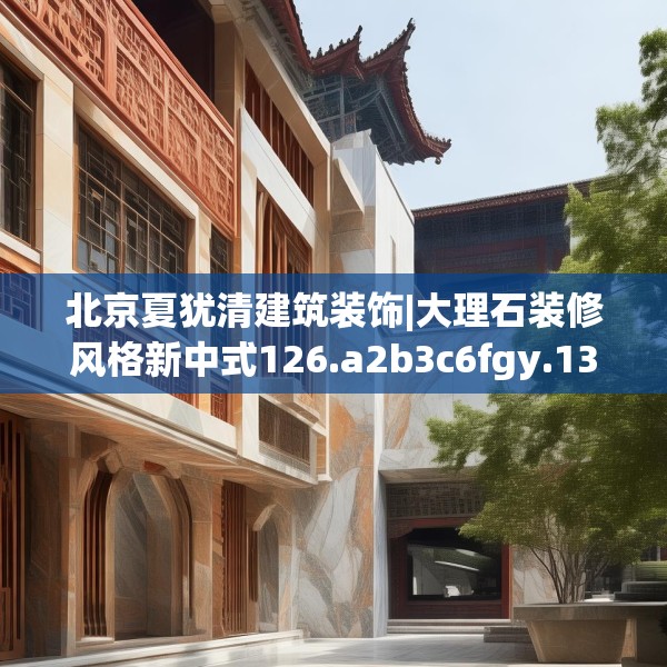 北京夏犹清建筑装饰|大理石装修风格新中式126.a2b3c6fgy.13nbn