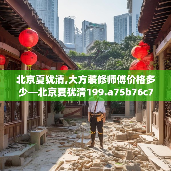北京夏犹清,大方装修师傅价格多少—北京夏犹清199.a75b76c79fgy.86jhhj