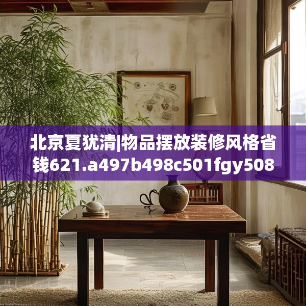北京夏犹清|物品摆放装修风格省钱621.a497b498c501fgy508