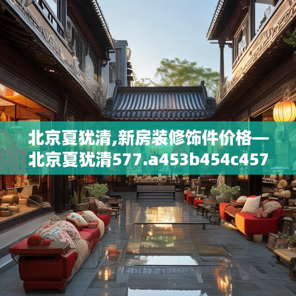北京夏犹清,新房装修饰件价格—北京夏犹清577.a453b454c457fgy.464jhhj