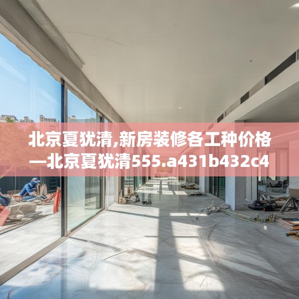 北京夏犹清,新房装修各工种价格—北京夏犹清555.a431b432c435fgy.442fhsg
