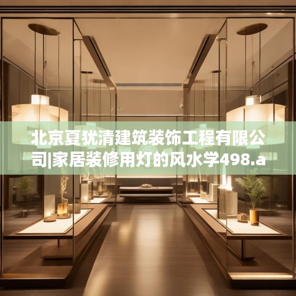 北京夏犹清建筑装饰工程有限公司|家居装修用灯的风水学498.a374b375c378fgy.385lkjl
