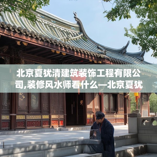 北京夏犹清建筑装饰工程有限公司,装修风水师看什么—北京夏犹清建筑装饰工程有限公司356.a232b233c236fgy.243xczxv