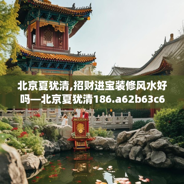 北京夏犹清,招财进宝装修风水好吗—北京夏犹清186.a62b63c66fgy.73dsfds