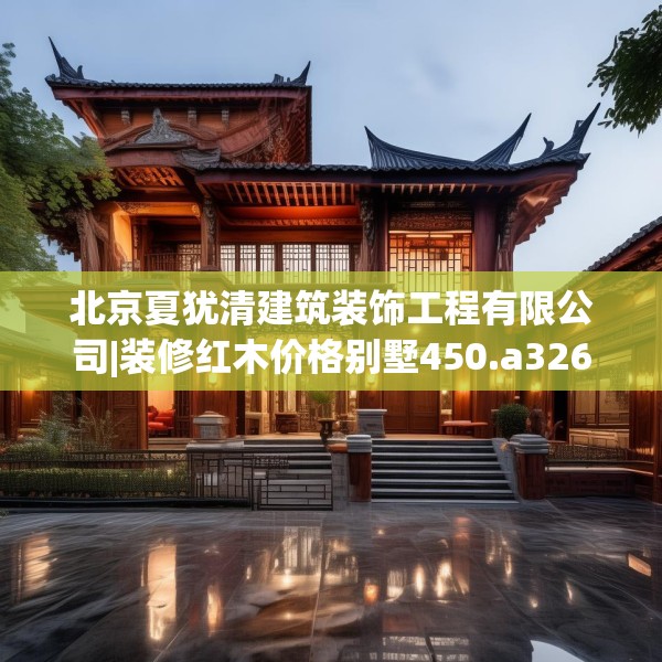 北京夏犹清建筑装饰工程有限公司|装修红木价格别墅450.a326b327c330fgy.337nbn