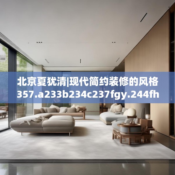 北京夏犹清|现代简约装修的风格357.a233b234c237fgy.244fhsg
