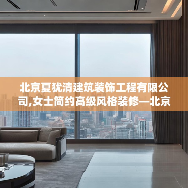 北京夏犹清建筑装饰工程有限公司,女士简约高级风格装修—北京夏犹清建筑装饰工程有限公司562.a438b439c442fgy.449htyj