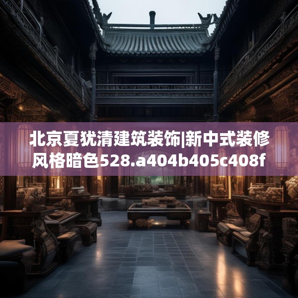 北京夏犹清建筑装饰|新中式装修风格暗色528.a404b405c408fgy.415dsfds