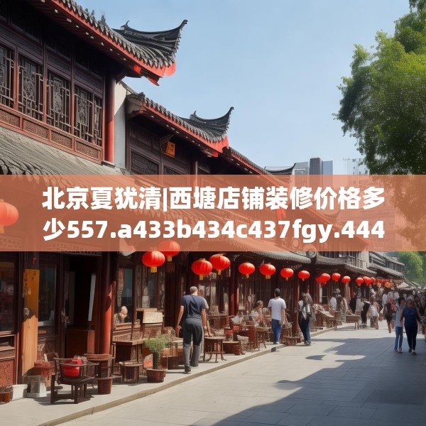 北京夏犹清|西塘店铺装修价格多少557.a433b434c437fgy.444bnbn