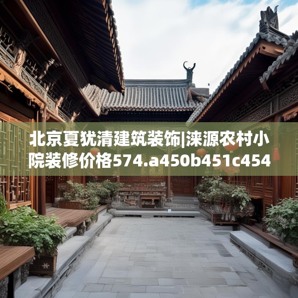 北京夏犹清建筑装饰|涞源农村小院装修价格574.a450b451c454fgy.461dewqe