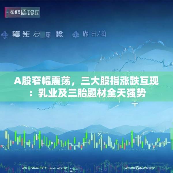 A股窄幅震荡，三大股指涨跌互现：乳业及三胎题材全天强势